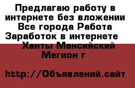 Предлагаю работу в интернете без вложении - Все города Работа » Заработок в интернете   . Ханты-Мансийский,Мегион г.